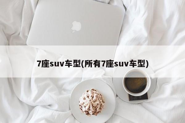 7座suv车型(所有7座suv车型)