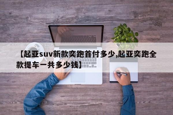 【起亚suv新款奕跑首付多少,起亚奕跑全款提车一共多少钱】