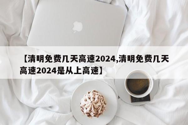 【清明免费几天高速2024,清明免费几天高速2024是从上高速】