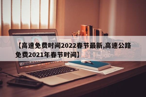 【高速免费时间2022春节最新,高速公路免费2021年春节时间】