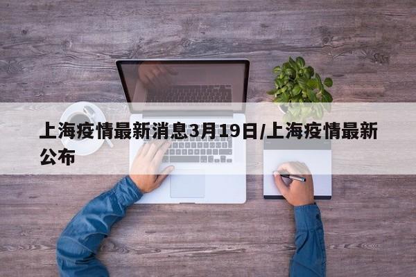 上海疫情最新消息3月19日/上海疫情最新公布