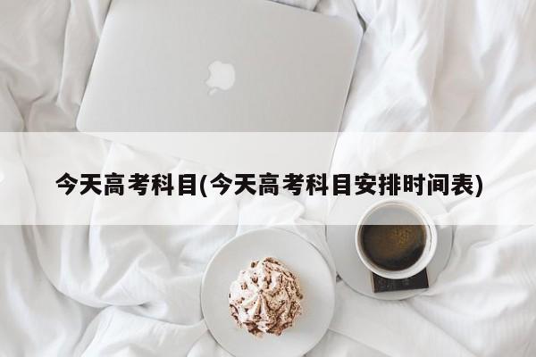 今天高考科目(今天高考科目安排时间表)