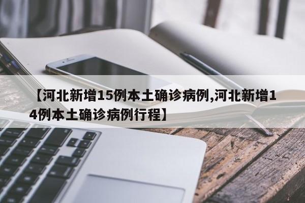 【河北新增15例本土确诊病例,河北新增14例本土确诊病例行程】