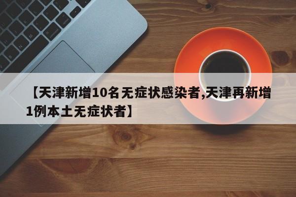 【天津新增10名无症状感染者,天津再新增1例本土无症状者】