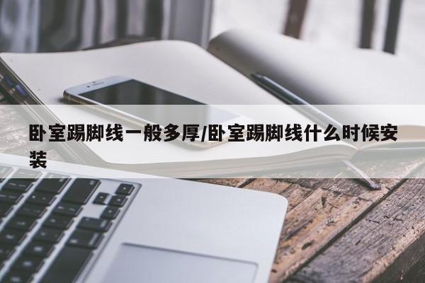 卧室踢脚线一般多厚/卧室踢脚线什么时候安装