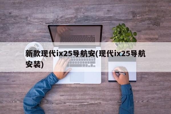 新款现代ix25导航安(现代ix25导航安装)