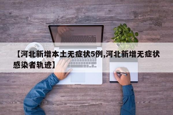 【河北新增本土无症状5例,河北新增无症状感染者轨迹】