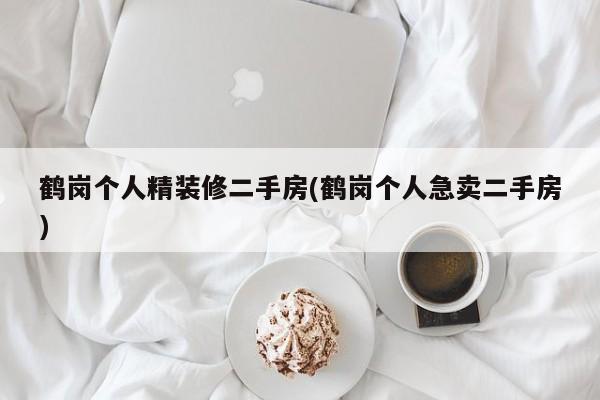 鹤岗个人精装修二手房(鹤岗个人急卖二手房)