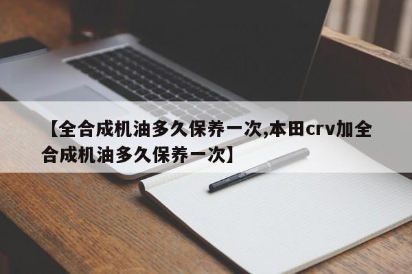 【全合成机油多久保养一次,本田crv加全合成机油多久保养一次】