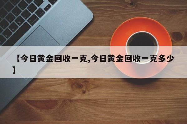 【今日黄金回收一克,今日黄金回收一克多少】