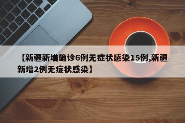 【新疆新增确诊6例无症状感染15例,新疆新增2例无症状感染】