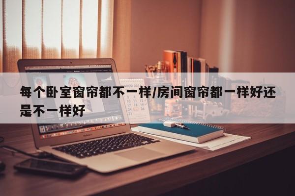 每个卧室窗帘都不一样/房间窗帘都一样好还是不一样好