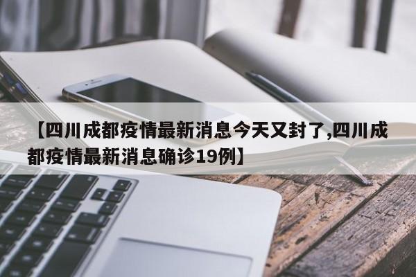 【四川成都疫情最新消息今天又封了,四川成都疫情最新消息确诊19例】