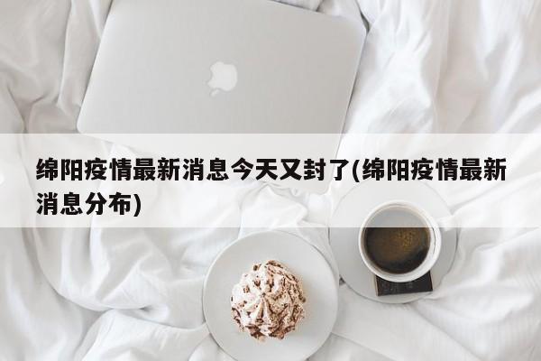 绵阳疫情最新消息今天又封了(绵阳疫情最新消息分布)