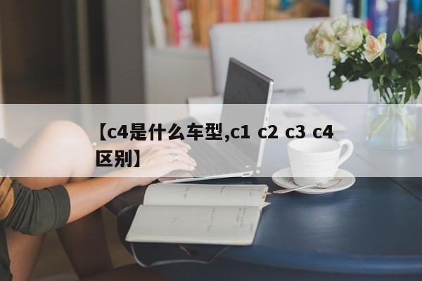 【c4是什么车型,c1 c2 c3 c4 区别】