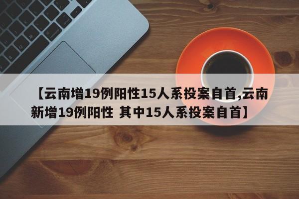 【云南增19例阳性15人系投案自首,云南新增19例阳性 其中15人系投案自首】