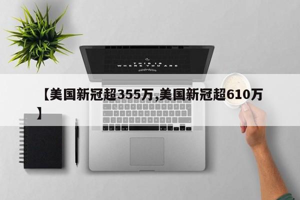 【美国新冠超355万,美国新冠超610万】
