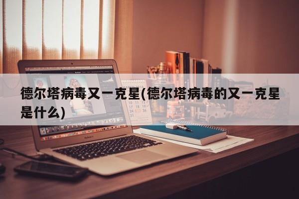 德尔塔病毒又一克星(德尔塔病毒的又一克星是什么)
