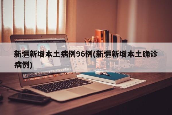 新疆新增本土病例96例(新疆新增本土确诊病例)