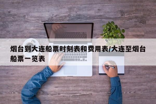 烟台到大连船票时刻表和费用表/大连至烟台船票一览表