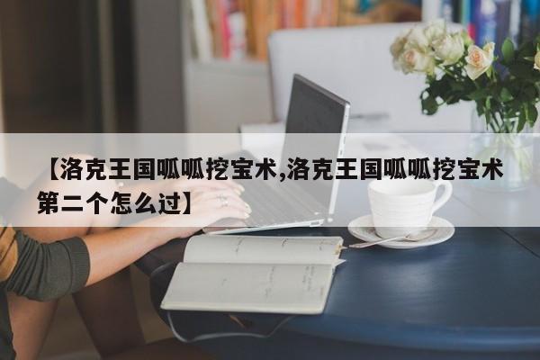 【洛克王国呱呱挖宝术,洛克王国呱呱挖宝术第二个怎么过】