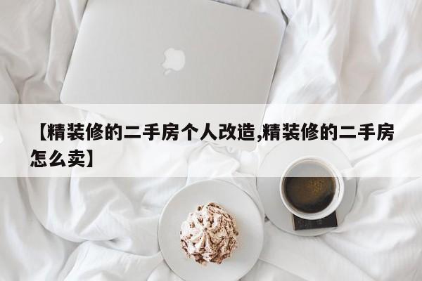 【精装修的二手房个人改造,精装修的二手房怎么卖】
