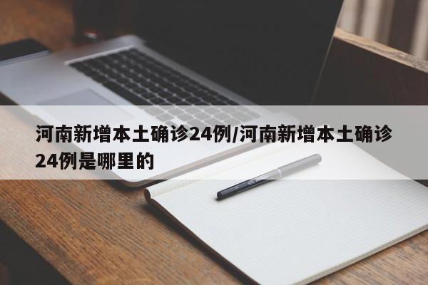 河南新增本土确诊24例/河南新增本土确诊24例是哪里的