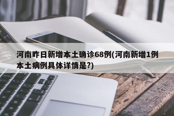 河南昨日新增本土确诊68例(河南新增1例本土病例具体详情是?)