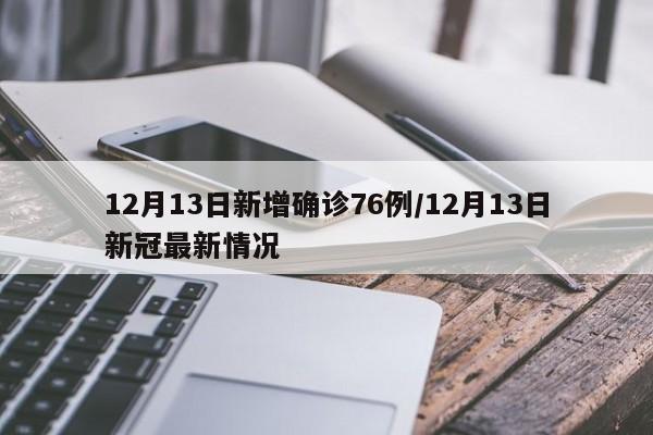 12月13日新增确诊76例/12月13日新冠最新情况