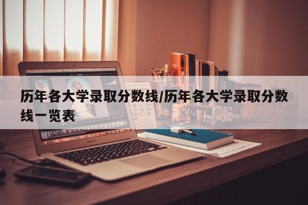 历年各大学录取分数线/历年各大学录取分数线一览表