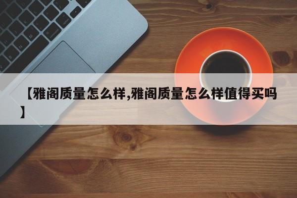 【雅阁质量怎么样,雅阁质量怎么样值得买吗】