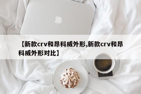 【新款crv和昂科威外形,新款crv和昂科威外形对比】