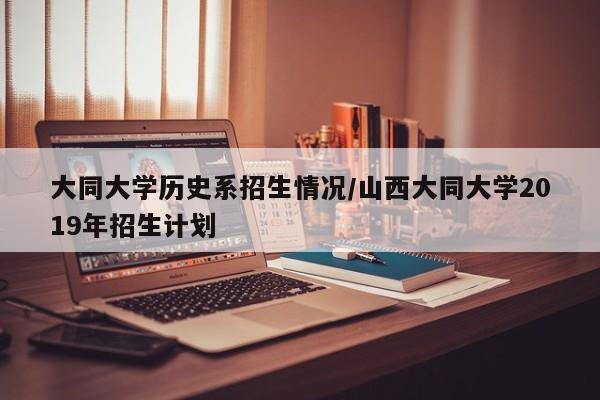 大同大学历史系招生情况/山西大同大学2019年招生计划