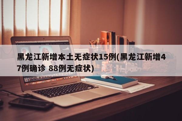 黑龙江新增本土无症状15例(黑龙江新增47例确诊 88例无症状)