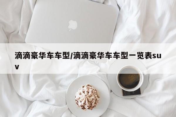 滴滴豪华车车型/滴滴豪华车车型一览表suv