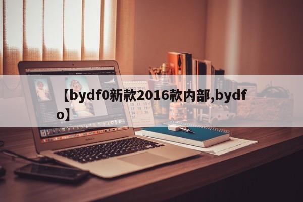 【bydf0新款2016款内部,bydfo】