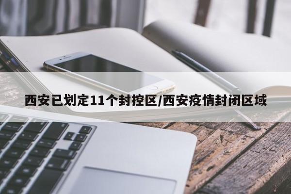 西安已划定11个封控区/西安疫情封闭区域