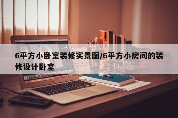 6平方小卧室装修实景图/6平方小房间的装修设计卧室