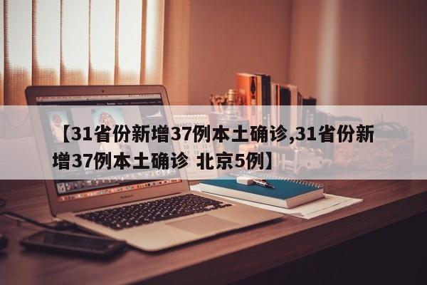 【31省份新增37例本土确诊,31省份新增37例本土确诊 北京5例】