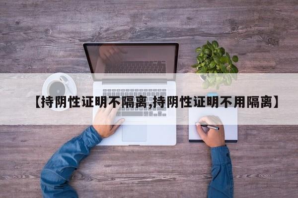 【持阴性证明不隔离,持阴性证明不用隔离】