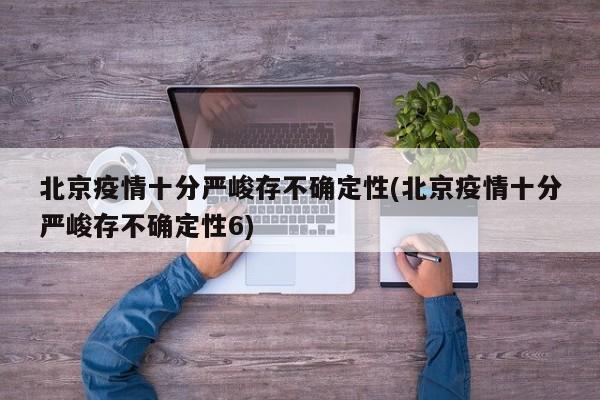 北京疫情十分严峻存不确定性(北京疫情十分严峻存不确定性6)