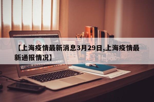 【上海疫情最新消息3月29日,上海疫情最新通报情况】