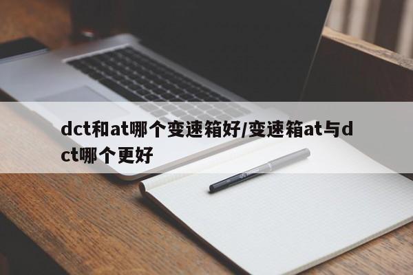 dct和at哪个变速箱好/变速箱at与dct哪个更好