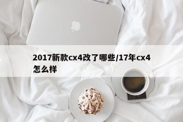 2017新款cx4改了哪些/17年cx4怎么样