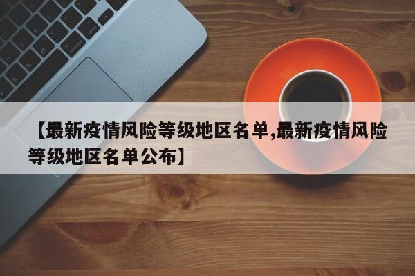 【最新疫情风险等级地区名单,最新疫情风险等级地区名单公布】