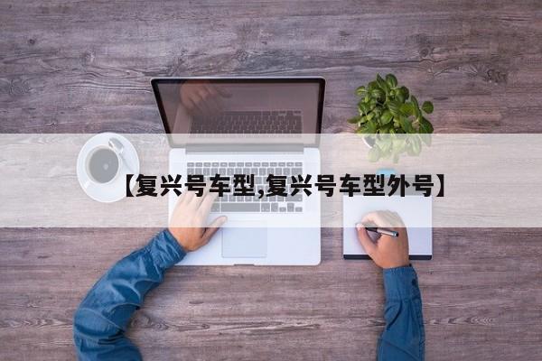 【复兴号车型,复兴号车型外号】