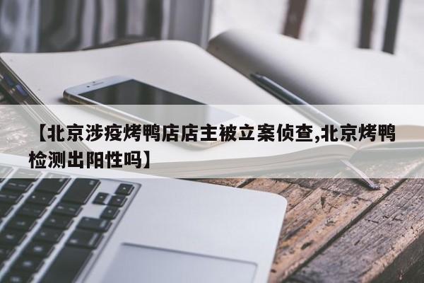 【北京涉疫烤鸭店店主被立案侦查,北京烤鸭检测出阳性吗】