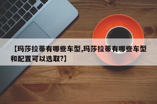 【玛莎拉蒂有哪些车型,玛莎拉蒂有哪些车型和配置可以选取?】