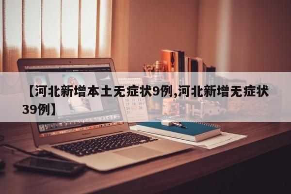 【河北新增本土无症状9例,河北新增无症状39例】