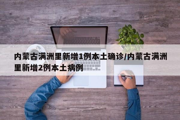 内蒙古满洲里新增1例本土确诊/内蒙古满洲里新增2例本土病例